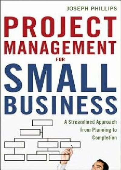 Project Management for Small Business: A Streamlined Approach from Planning to Completion, Paperback/Joseph Phillips