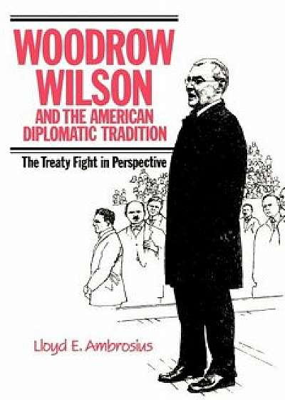 Woodrow Wilson and the American Diplomatic Tradition: The Treaty Fight in Perspective, Paperback/Lloyd E. Ambrosius