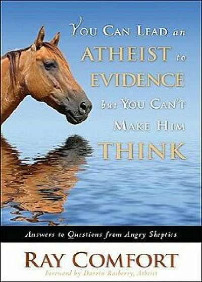 You Can Lead an Atheist to Evidence, But You Cant Make Him Think: Answers to Questions from Angry Skeptics, Hardcover/Ray Comfort