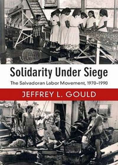 Solidarity Under Siege: The Salvadoran Labor Movement, 1970-1990, Paperback/Jeffrey L. Gould