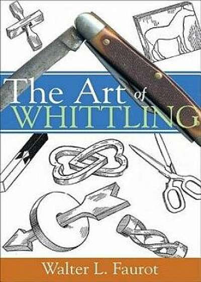 The Art of Whittling, Paperback/Walter L. Faurot