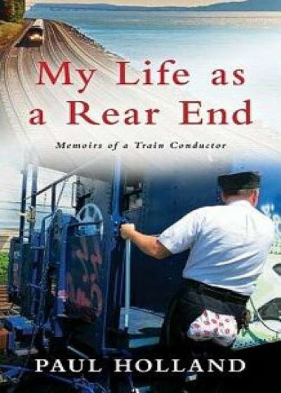 My Life as a Rear End, Memoirs of a Train Conductor, Paperback/Paul Holland