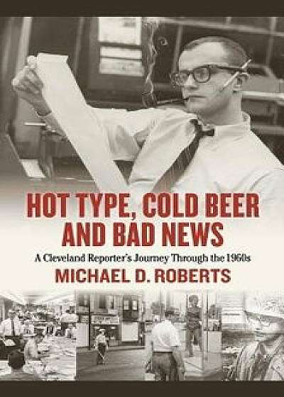 Hot Type, Cold Beer and Bad News: A Cleveland Reporter's Journey Through the 1960s, Hardcover/Michael Roberts
