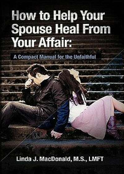 How to Help Your Spouse Heal from Your Affair: A Compact Manual for the Unfaithful, Paperback/Linda J. MacDonald