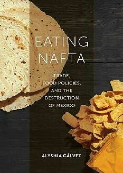 Eating NAFTA: Trade, Food Policies, and the Destruction of Mexico, Paperback/Alyshia Galvez