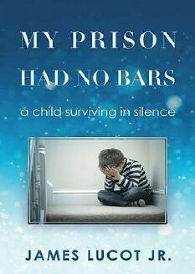 My Prison Had No Bars: A Child Surviving in Silence, Paperback/James Lucot Jr