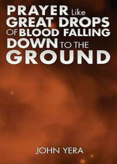 Prayer Like Great Drops of Blood Falling Down to the Ground, Paperback/John Yera