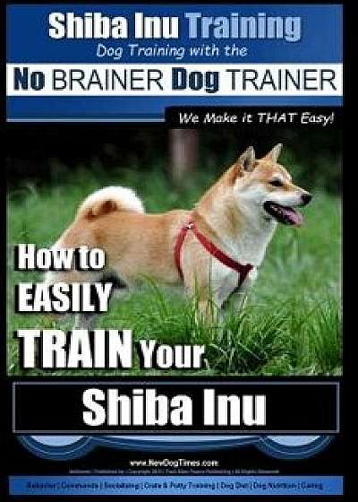 Shiba Inu Training Dog Training with the No Brainer Dog Trainer We Make It That Easy!: How to Easily Train Your Shiba Inu, Paperback/MR Paul Allen Pearce