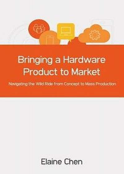 Bringing a Hardware Product to Market: Navigating the Wild Ride from Concept to Mass Production, Paperback/Elaine Chen