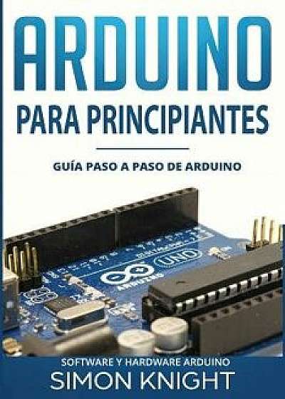 Arduino Para Principiantes: Guía Paso a Paso de Arduino (Software Y Hardware Arduino), Paperback/Simon Knight