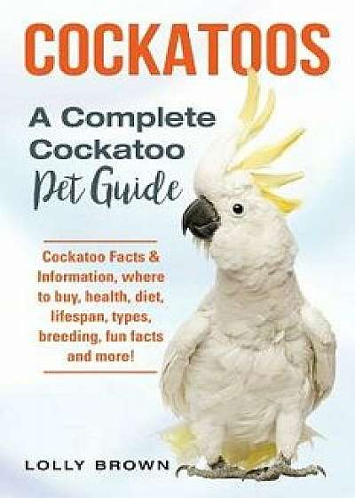 Cockatoos: Cockatoo Facts & Information, Where to Buy, Health, Diet, Lifespan, Types, Breeding, Fun Facts and More! a Complete Co, Paperback/Lolly Brown