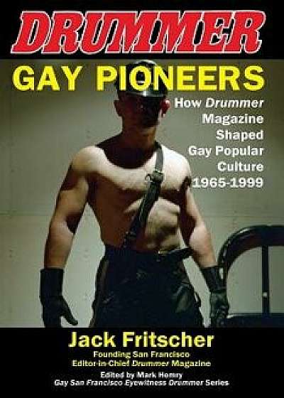 Gay Pioneers: How Drummer Magazine Shaped Gay Popular Culture 1965-1999, Paperback (4th Ed.)/Jack Fritscher