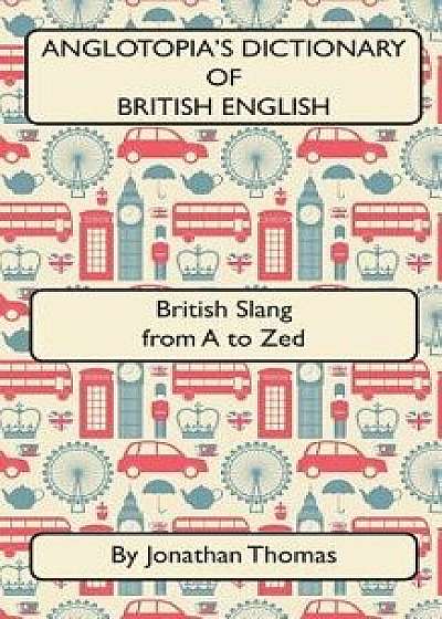 Anglotopia's Dictionary of British English 2nd Edition: British Slang from A to Zed, Paperback/Jonathan Thomas