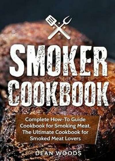 Smoker Cookbook: Complete How-To Guide Cookbook for Smoking Meat, the Ultimate Cookbook for Smoked Meat Lovers, Paperback/Dean Woods