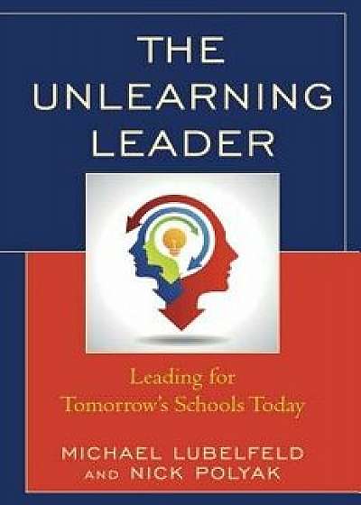 The Unlearning Leader: Leading for Tomorrow's Schools Today, Paperback/Michael Lubelfeld