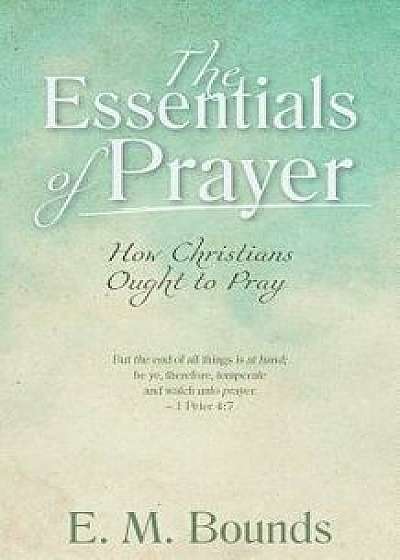 The Essentials of Prayer: How Christians Ought to Pray, Paperback/Edward M. Bounds