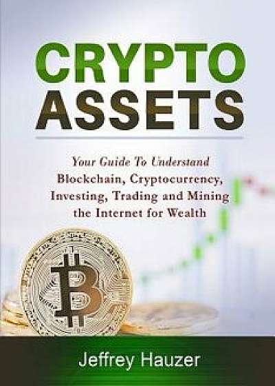 Cryptoassets: Your Guide to Understand Blockchain, Cryptocurrency, Investing, Trading and Mining the Internet for Wealth, Paperback/Jeffrey Hauzer