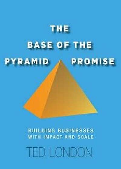The Base of the Pyramid Promise: Building Businesses with Impact and Scale, Hardcover/Ted London