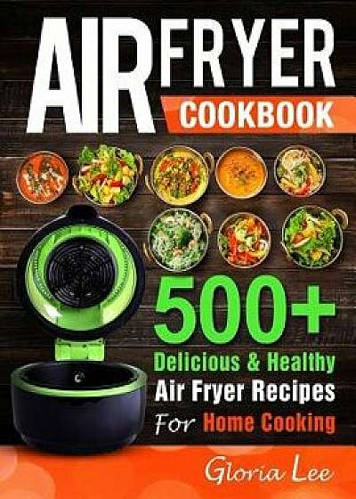 Air Fryer Cookbook: 500+ Delicious & Healthy Air Fryer Recipes for Home Cooking, Paperback/Gloria Lee