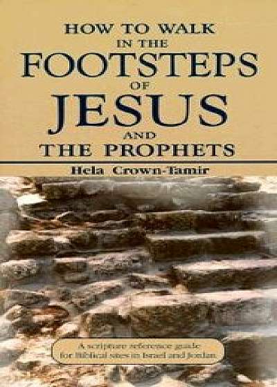 How to Walk in the Footsteps of Jesus and the Prophets: A Scripture Reference Guide for Biblical Sites in Israel and Jordan, Paperback/Helena Crown-Tamir