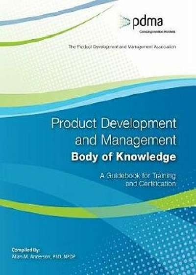 Product Development and Management Body of Knowledge: A Guidebook for Training and Certification, Paperback/Allan M. Anderson Phd