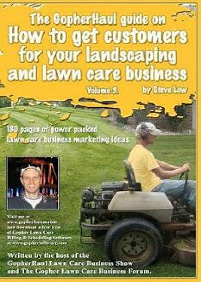 The Gopherhaul Guide on How to Get Customers for Your Landscaping and Lawn Care Business - Volume 3.: Anyone Can Start a Landscaping or Lawn Care Busi, Paperback/Steve Low