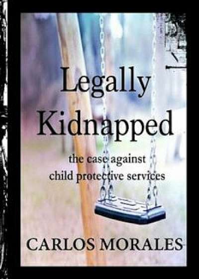 Legally Kidnapped: The Case Against Child Protective Services, Paperback/Carlos Morales