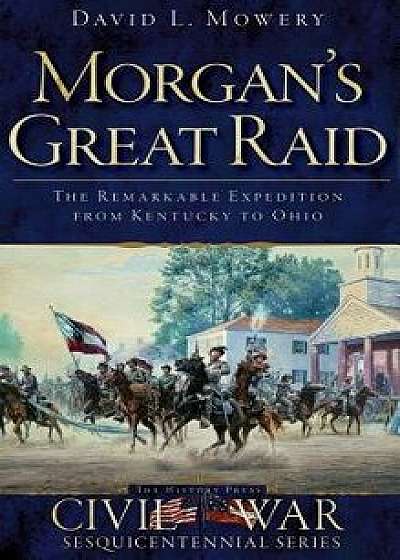 Morgan's Great Raid: The Remarkable Expedition from Kentucky to Ohio, Hardcover/David Mowery