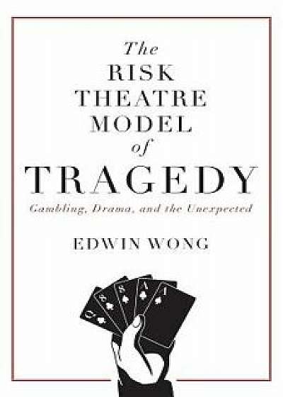 The Risk Theatre Model of Tragedy: Gambling, Drama, and the Unexpected, Paperback/Edwin Wong