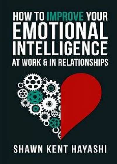 How to Improve Your Emotional Intelligence at Work & in Relationships, Paperback/Shawn Kent Hayashi