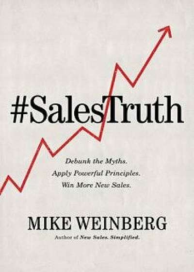 Sales Truth: Debunk the Myths. Apply Powerful Principles. Win More New Sales., Hardcover/Mike Weinberg