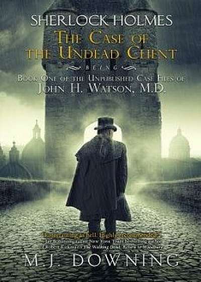 Sherlock Holmes and the Case of the Undead Client: Being Book One of the Unpublished Case Files of John H. Watson, M.D., Paperback/Mj Downing