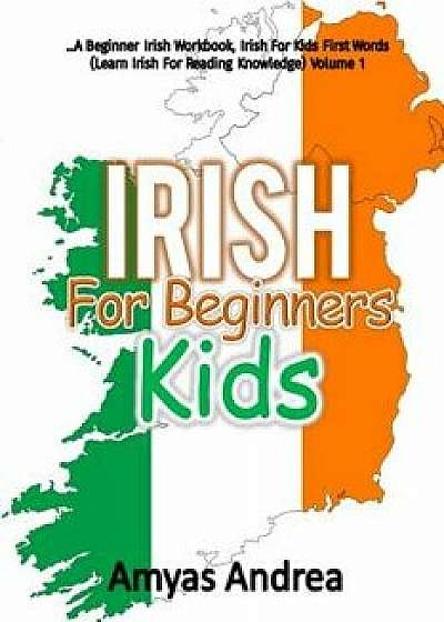 Irish for Beginners Kids: A Beginner Irish Workbook, Irish for Kids First Words (Learn Irish for Reading Knowledge) Volume 1!, Paperback/Amyas Andrea