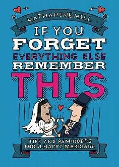 If You Forget Everything Else, Remember This: Building a Great Marriage, Hardcover/Katharine Hill