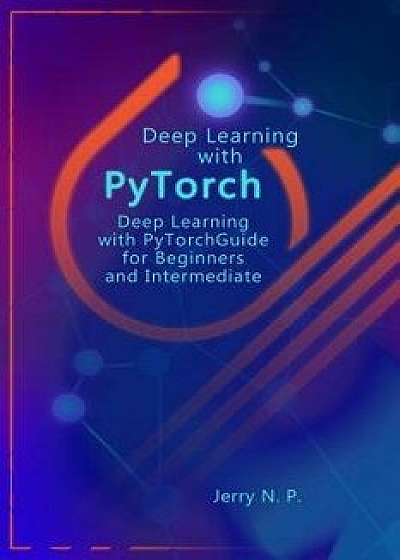 Deep Learning with Pytorch: Guide for Beginners and Intermediate, Paperback/Jerry N. P