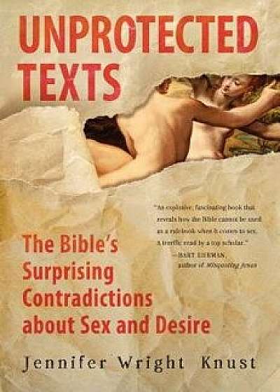Unprotected Texts: The Bible's Surprising Contradictions about Sex and Desire, Paperback/Jennifer Wright Knust