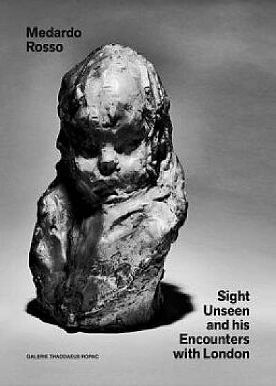 Medardo Rosso: Sight Unseen and His Encounters with London, Hardcover/Medardo Rosso