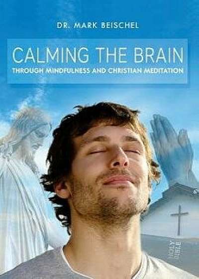 Calming the Brain Through Mindfulness and Christian Meditation, Paperback/Dr Mark Beischel