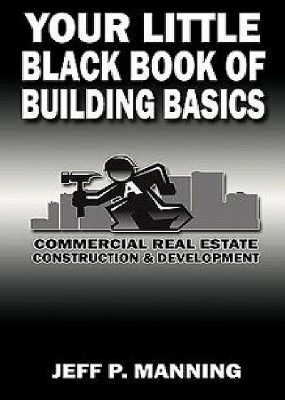 Your Little Black Book of Building Basics: Commercial Real Estate Construction & Development, Paperback/Jeff P. Manning