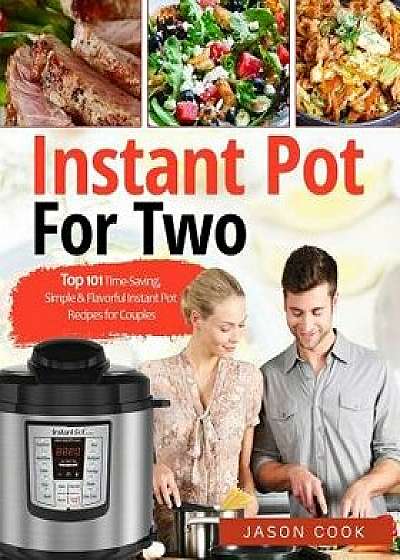 Instant Pot for Two: Top 101 Time-Saving, Simple & Flavorful Instant Pot Recipes for Couples, Paperback/Jason Cook