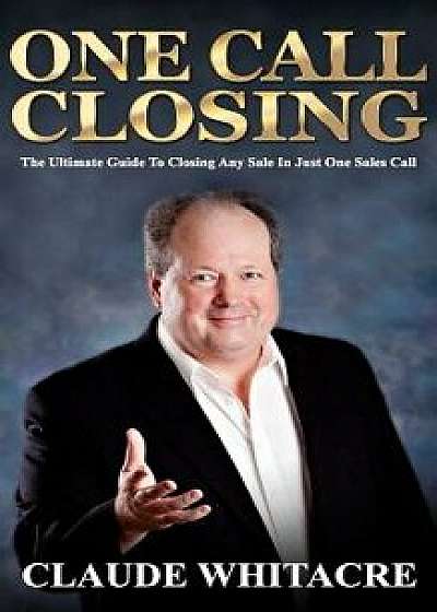 One Call Closing: The Ultimate Guide to Closing Any Sale in Just One Sales Call, Paperback/Claude Whitacre