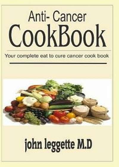 Anti-Cancer Cookbook: Your Complete Eat Cure Cancer Cook Book/John Leggette M. D.