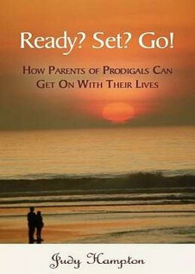 Ready? Set? Go!: How Parents of Prodigals Can Get on with Their Lives, Paperback/Judy Hampton