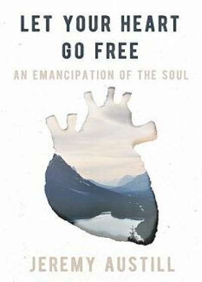 Let Your Heart Go Free: An Emancipation of the Soul, Paperback/Jeremy Reid Austill