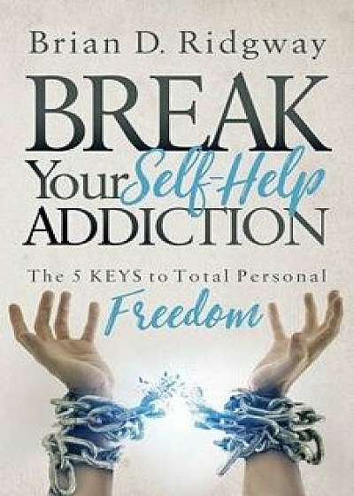 Break Your Self Help Addiction: The 5 Keys to Total Personal Freedom, Paperback/Brian D. Ridgway