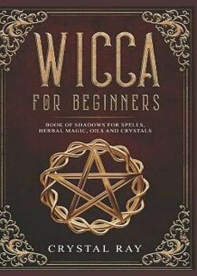 Wicca for Beginners: Book of Shadows for Spells, Herbal Magic, Oils and Crystals, Paperback/Crystal Ray