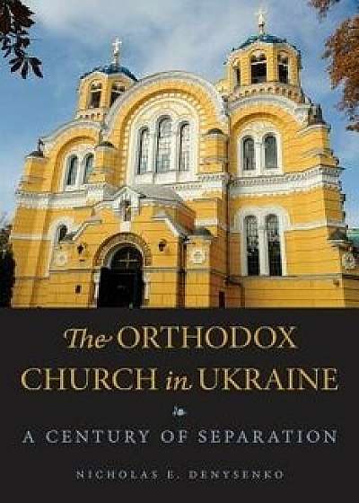 The Orthodox Church in Ukraine: A Century of Separation, Paperback/Nicholas Denysenko