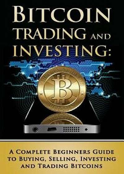 Bitcoin Trading and Investing: A Complete Beginners Guide to Buying, Selling, Investing and Trading Bitcoins, Paperback/Benjamin Tideas