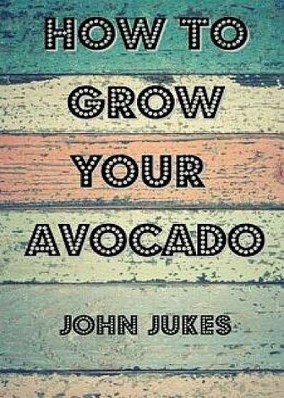 How to Grow Your Avocado, Paperback/John Jukes
