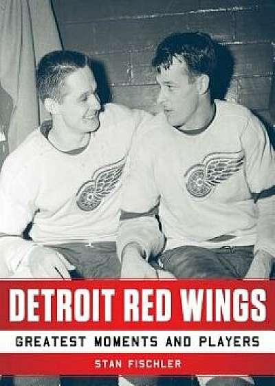 Detroit Red Wings: Greatest Moments and Players, Paperback/Stan Fischler